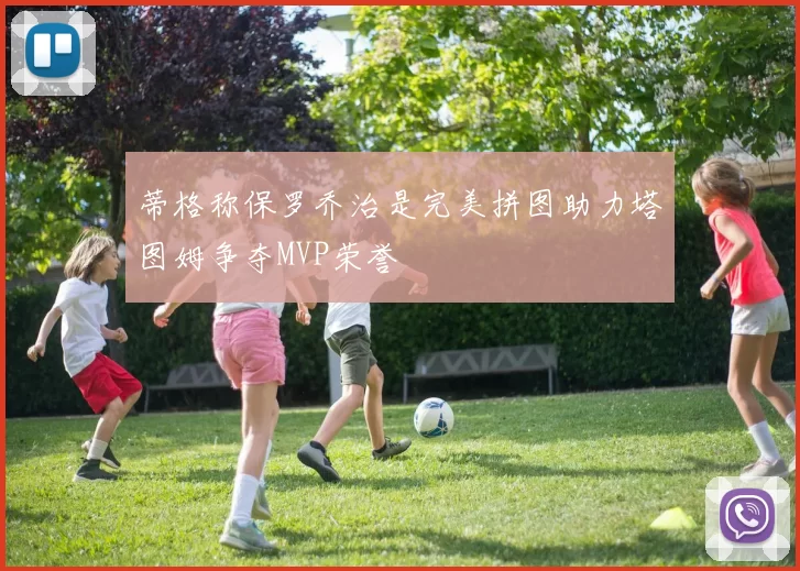 蒂格称保罗乔治是完美拼图助力塔图姆争夺MVP荣誉