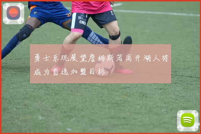 勇士乐观展望詹姆斯若离开湖人将成为首选加盟目标