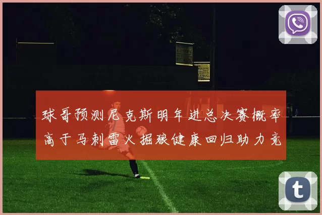 球哥预测尼克斯明年进总决赛概率高于马刺雷火掘狼健康回归助力竞争